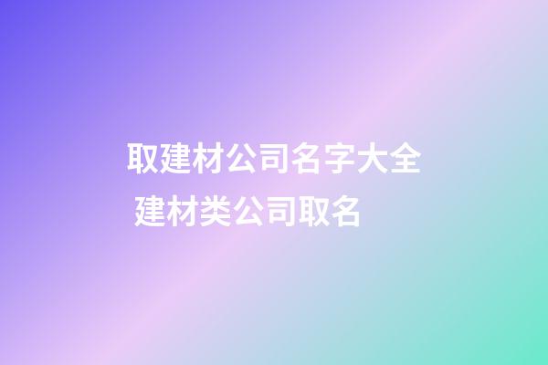 取建材公司名字大全 建材类公司取名-第1张-公司起名-玄机派